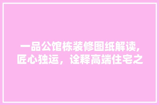 一品公馆栋装修图纸解读,匠心独运，诠释高端住宅之美