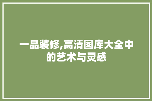 一品装修,高清图库大全中的艺术与灵感