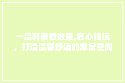 一品轩装修效果,匠心独运，打造温馨舒适的家居空间 一品轩装修效果,匠心独运，打造温馨舒适的家居空间 MI家设计指南