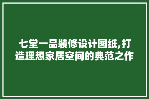 七堂一品装修设计图纸,打造理想家居空间的典范之作 七堂一品装修设计图纸,打造理想家居空间的典范之作 MI家设计指南