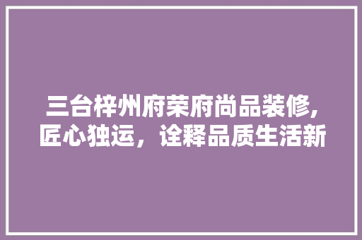三台梓州府荣府尚品装修,匠心独运，诠释品质生活新风尚