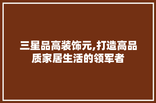 三星品高装饰元,打造高品质家居生活的领军者 三星品高装饰元,打造高品质家居生活的领军者 MI家装修经验