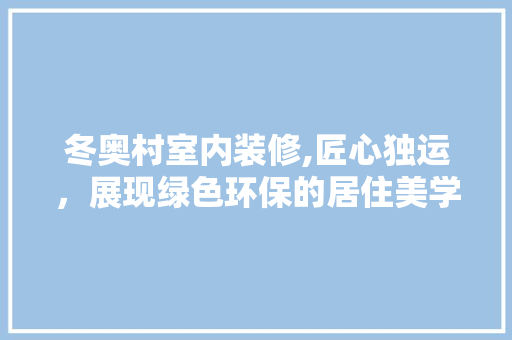 冬奥村室内装修,匠心独运，展现绿色环保的居住美学 冬奥村室内装修,匠心独运，展现绿色环保的居住美学 MI家装修经验