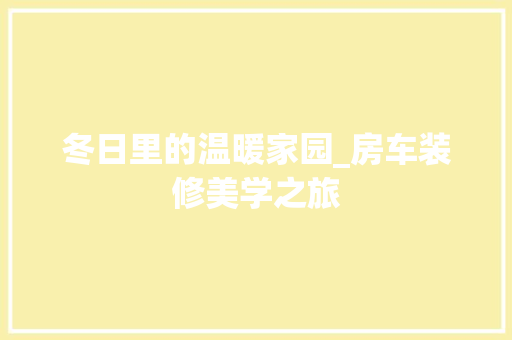 冬日里的温暖家园_房车装修美学之旅 冬日里的温暖家园_房车装修美学之旅 MI家设计百科