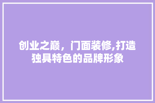 创业之巅，门面装修,打造独具特色的品牌形象 创业之巅，门面装修,打造独具特色的品牌形象 MI家公司推荐