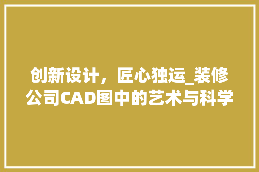 创新设计，匠心独运_装修公司CAD图中的艺术与科学 创新设计，匠心独运_装修公司CAD图中的艺术与科学 MI家装修经验