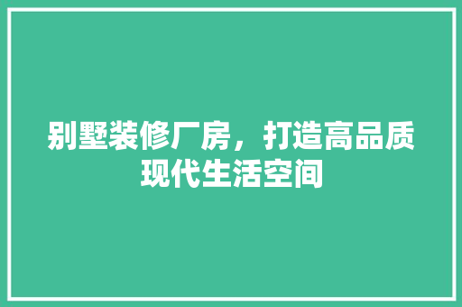 别墅装修厂房，打造高品质现代生活空间 别墅装修厂房，打造高品质现代生活空间 MI家设计指南