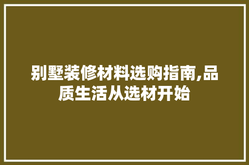 别墅装修材料选购指南,品质生活从选材开始 别墅装修材料选购指南,品质生活从选材开始 MI家设计指南