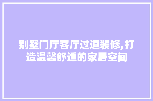 别墅门厅客厅过道装修,打造温馨舒适的家居空间 别墅门厅客厅过道装修,打造温馨舒适的家居空间 MI家装修攻略