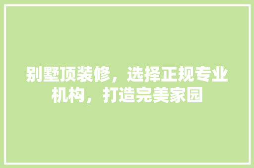 别墅顶装修，选择正规专业机构，打造完美家园 别墅顶装修，选择正规专业机构，打造完美家园 MI家公司推荐