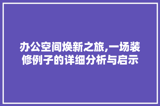 办公空间焕新之旅,一场装修例子的详细分析与启示 办公空间焕新之旅,一场装修例子的详细分析与启示 MI家设计指南