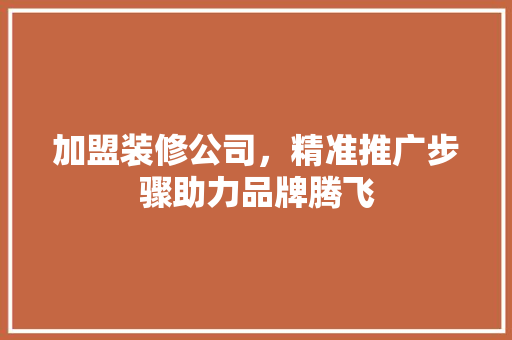 加盟装修公司，精准推广步骤助力品牌腾飞 加盟装修公司，精准推广步骤助力品牌腾飞 MI家公司推荐