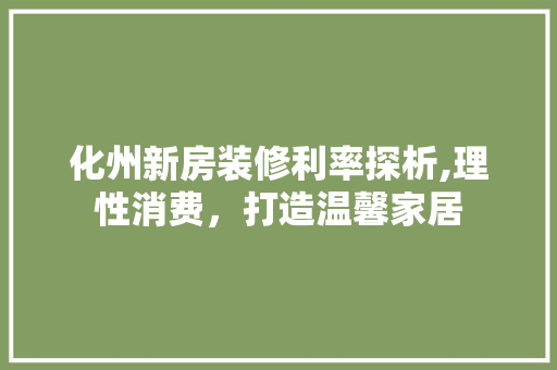 化州新房装修利率探析,理性消费，打造温馨家居 化州新房装修利率探析,理性消费，打造温馨家居 MI家设计指南