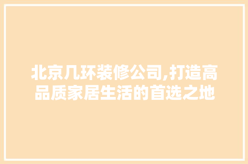 北京几环装修公司,打造高品质家居生活的首选之地 北京几环装修公司,打造高品质家居生活的首选之地 MI家装修经验
