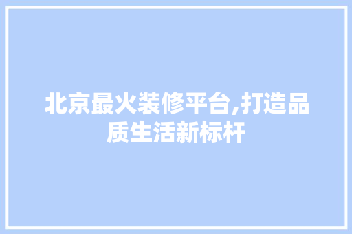 北京最火装修平台,打造品质生活新标杆 北京最火装修平台,打造品质生活新标杆 MI家公司推荐