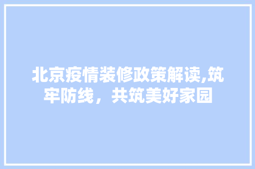 北京疫情装修政策解读,筑牢防线，共筑美好家园 北京疫情装修政策解读,筑牢防线，共筑美好家园 MI家装修经验