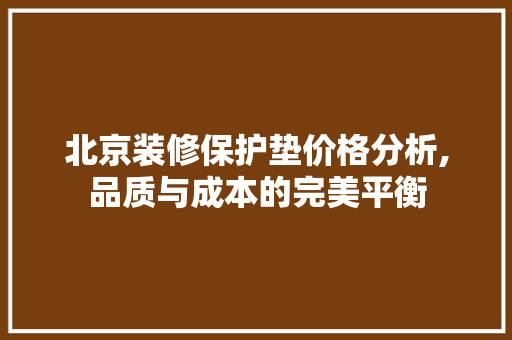 北京装修保护垫价格分析,品质与成本的完美平衡 北京装修保护垫价格分析,品质与成本的完美平衡 MI家设计指南