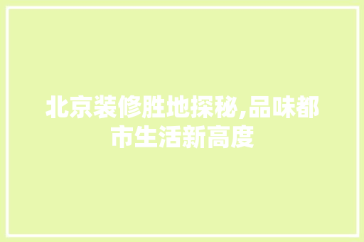 北京装修胜地探秘,品味都市生活新高度 北京装修胜地探秘,品味都市生活新高度 MI家设计百科
