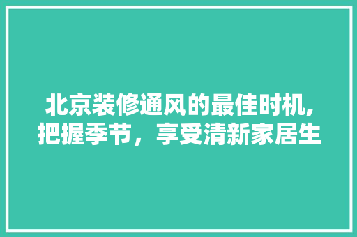 北京装修通风的最佳时机,把握季节，享受清新家居生活 北京装修通风的最佳时机,把握季节，享受清新家居生活 MI家装修经验