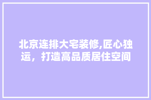 北京连排大宅装修,匠心独运，打造高品质居住空间 北京连排大宅装修,匠心独运，打造高品质居住空间 MI家设计百科