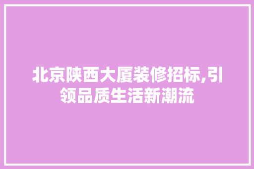 北京陕西大厦装修招标,引领品质生活新潮流 北京陕西大厦装修招标,引领品质生活新潮流 MI家装修经验