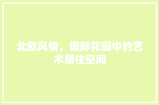 北欧风情，国际花园中的艺术居住空间 北欧风情，国际花园中的艺术居住空间 MI家公司推荐