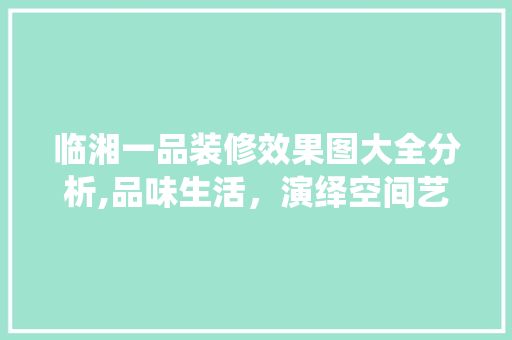 临湘一品装修效果图大全分析,品味生活，演绎空间艺术 临湘一品装修效果图大全分析,品味生活，演绎空间艺术 MI家公司推荐