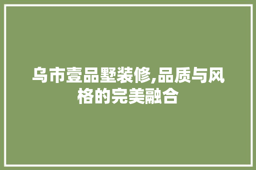 乌市壹品墅装修,品质与风格的完美融合 乌市壹品墅装修,品质与风格的完美融合 MI家装修攻略