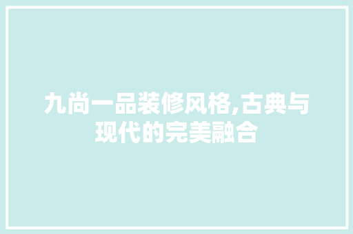 九尚一品装修风格,古典与现代的完美融合 九尚一品装修风格,古典与现代的完美融合 MI家设计百科