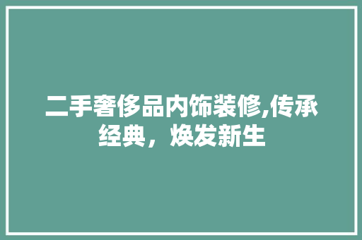 二手奢侈品内饰装修,传承经典，焕发新生 二手奢侈品内饰装修,传承经典，焕发新生 MI家设计百科