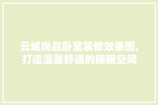 云城尚品卧室装修效果图,打造温馨舒适的睡眠空间