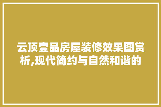 云顶壹品房屋装修效果图赏析,现代简约与自然和谐的完美融合 云顶壹品房屋装修效果图赏析,现代简约与自然和谐的完美融合 MI家公司推荐