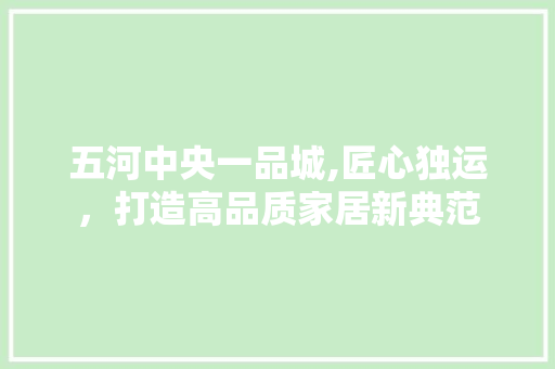 五河中央一品城,匠心独运，打造高品质家居新典范