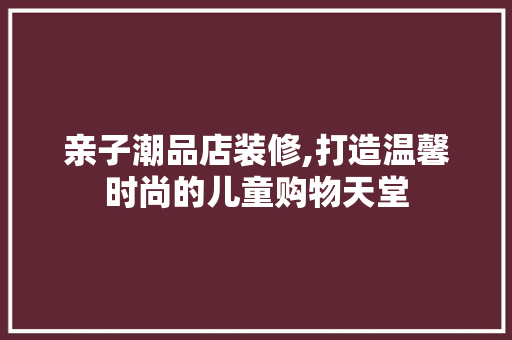 亲子潮品店装修,打造温馨时尚的儿童购物天堂 亲子潮品店装修,打造温馨时尚的儿童购物天堂 MI家装修经验