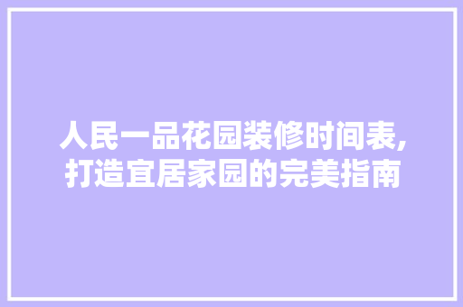 人民一品花园装修时间表,打造宜居家园的完美指南