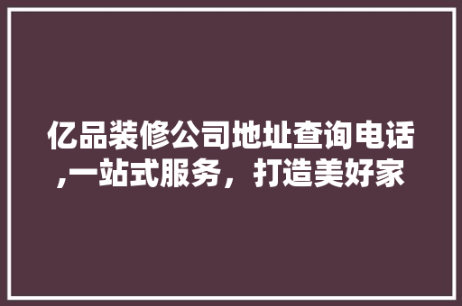 亿品装修公司地址查询电话,一站式服务，打造美好家居生活 亿品装修公司地址查询电话,一站式服务，打造美好家居生活 MI家设计百科