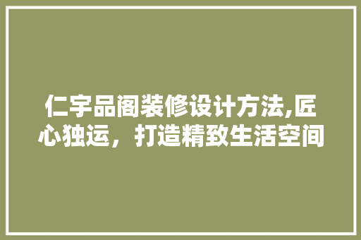 仁宇品阁装修设计方法,匠心独运，打造精致生活空间
