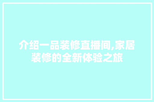 介绍一品装修直播间,家居装修的全新体验之旅