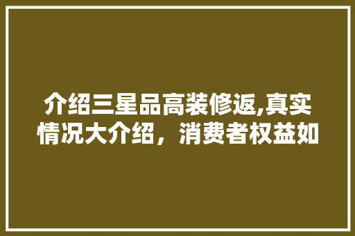 介绍三星品高装修返,真实情况大介绍，消费者权益如何保障 介绍三星品高装修返,真实情况大介绍，消费者权益如何保障 MI家设计百科