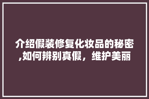 介绍假装修复化妆品的秘密,如何辨别真假，维护美丽与健康