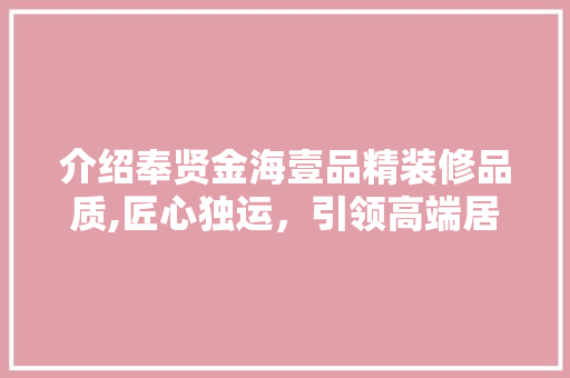 介绍奉贤金海壹品精装修品质,匠心独运，引领高端居住潮流 介绍奉贤金海壹品精装修品质,匠心独运，引领高端居住潮流 MI家装修攻略