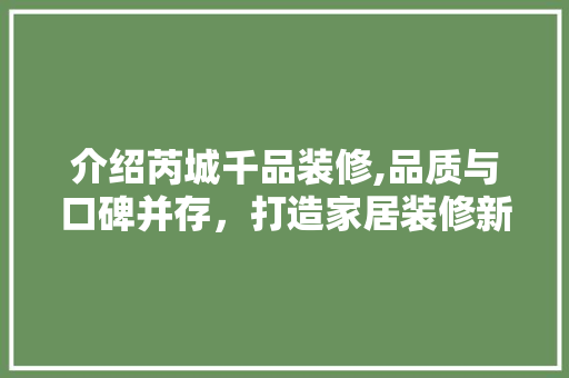 介绍芮城千品装修,品质与口碑并存，打造家居装修新标杆 介绍芮城千品装修,品质与口碑并存，打造家居装修新标杆 MI家装修攻略