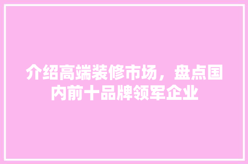 介绍高端装修市场，盘点国内前十品牌领军企业 介绍高端装修市场，盘点国内前十品牌领军企业 MI家装修经验