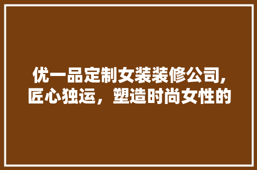 优一品定制女装装修公司,匠心独运，塑造时尚女性的优雅空间