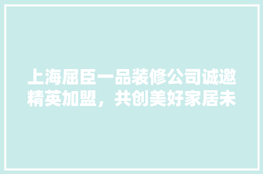 上海屈臣一品装修公司诚邀精英加盟，共创美好家居未来 上海屈臣一品装修公司诚邀精英加盟，共创美好家居未来 MI家装修攻略