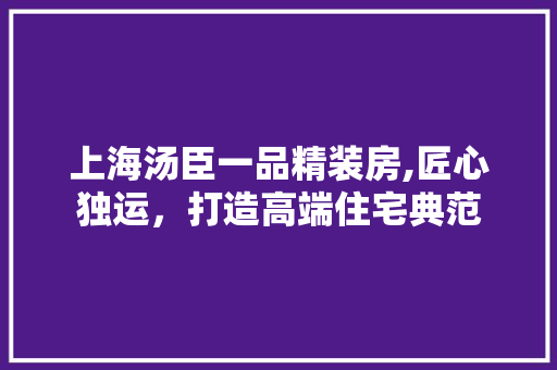 上海汤臣一品精装房,匠心独运，打造高端住宅典范