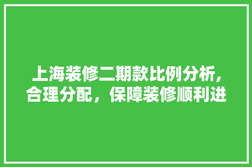 上海装修二期款比例分析,合理分配，保障装修顺利进行(上海二手房装修价格一般多少?)