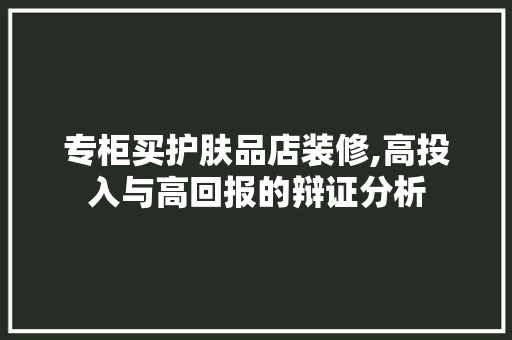 专柜买护肤品店装修,高投入与高回报的辩证分析