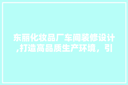 东丽化妆品厂车间装修设计,打造高品质生产环境，引领行业新风尚