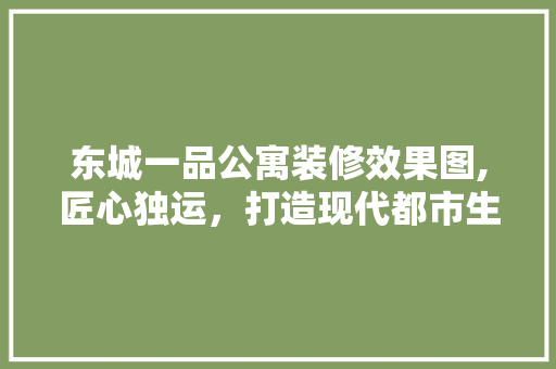 东城一品公寓装修效果图,匠心独运，打造现代都市生活新标杆 东城一品公寓装修效果图,匠心独运，打造现代都市生活新标杆 MI家设计百科